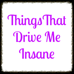 Things That Drive Me Insane