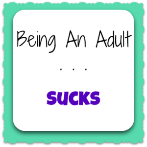 Being An Adult . . . Sucks